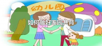 ​如何做好家园共育（如何做好家园共育工作）