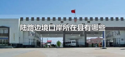 ​陆路边境口岸所在县有哪些（陆路边境口岸所在县有哪些地方）