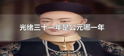 ​光绪三十一年是公元哪一年（光绪三十一年是公元多少年）
