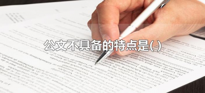 ​公文不具备的特点是(公文不具备的特点是什么 )