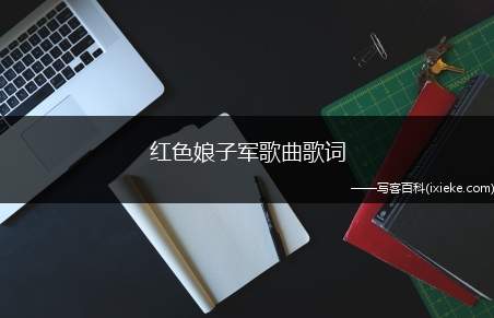 红色娘子军歌曲歌词(第二次国内革命战争时期,吴琼花从奴隶成长为共产主义战士的经历)
