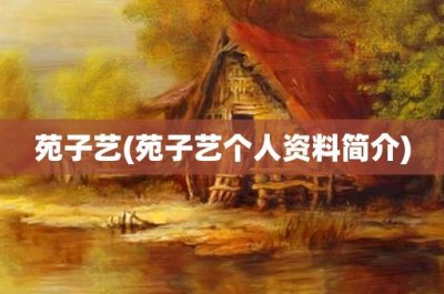 ​苑子艺(苑子艺个人资料简介)