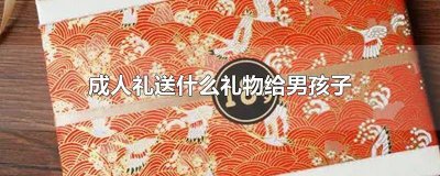 ​送给男孩的成人礼礼物什么好 成人礼给男孩子什么礼物比较好