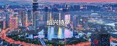 ​绍兴市特产批发市场 绍兴市特产哪里有卖