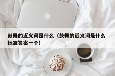 ​鼓舞的近义词是什么（鼓舞的近义词是什么 标准答案一个）