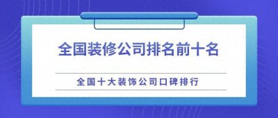 ​全国装修公司排名前十名（全国十大装饰公司口碑排行）