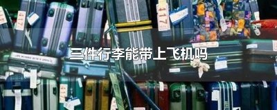​三件行李能带上飞机吗