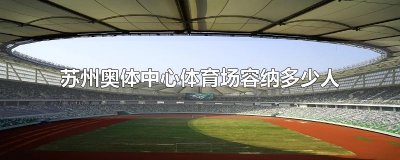 ​苏州奥体中心体育场容纳多少人