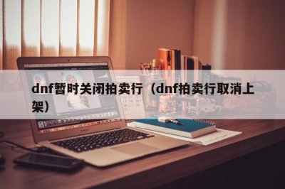 ​dnf暂时关闭拍卖行（dnf拍卖行取消上架）