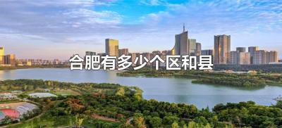 ​合肥有多少个区和县（安徽合肥市有哪些县和区）