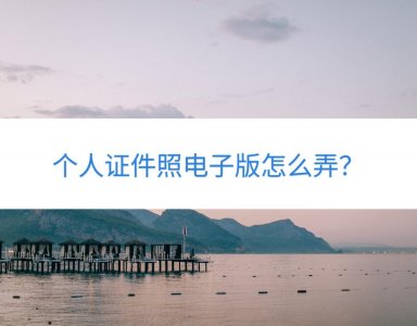 ​个人证件照电子版怎么弄？有好用的方法