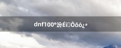 ​dnf100版本深渊怎么开（dnf100级版本深渊在哪里)