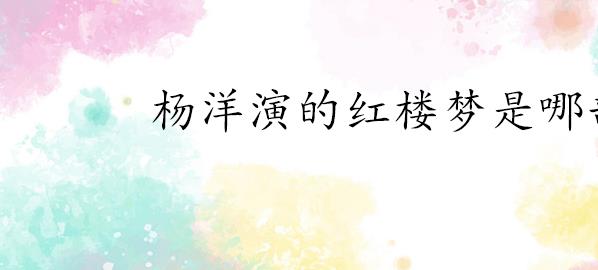 杨洋演的红楼梦是哪部(《红楼梦》杨洋人物介绍)