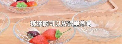 ​玻璃碗可以隔水蒸,玻璃碗可以隔水蒸吗