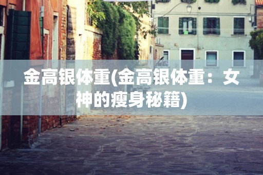 金高银体重(金高银体重:女神的瘦身秘籍) 金高银体重(金高银体重:女神的瘦身秘籍)
