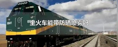 ​坐火车能带防晒喷雾吗