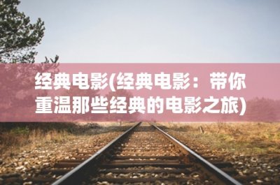 ​经典电影(经典电影：带你重温那些经典的电影之旅)