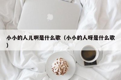 ​小小的人儿啊是什么歌（小小的人呀是什么歌）