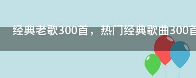 ​经典老歌300首，热门经典歌曲300首