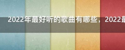 ​2022年最好听的歌曲有哪些，2022最火的歌曲前十名