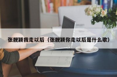 ​张靓颖我走以后（张靓颖你走以后是什么歌）