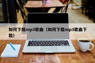 ​如何下载mp3歌曲（如何下载mp3歌曲下载）