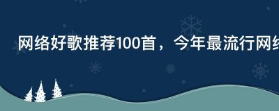 ​网络好歌推荐100首，今年最流行网络歌曲