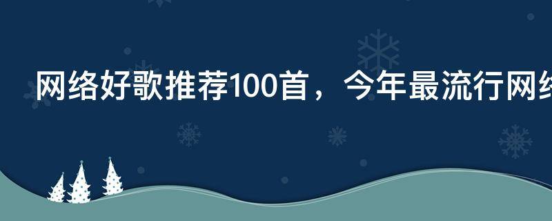 网络好歌推荐100首，今年最流行网络歌曲