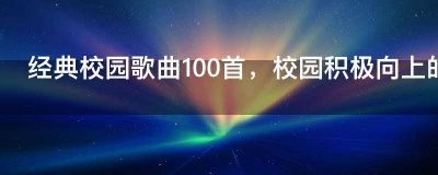 ​经典校园歌曲100首，校园积极向上的歌曲