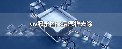 ​uv胶水固化后怎样去除