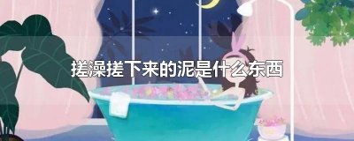 ​搓澡搓下来的泥是什么东西