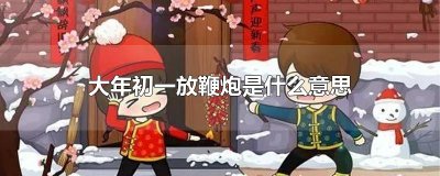 ​大年初一放鞭炮是什么意思