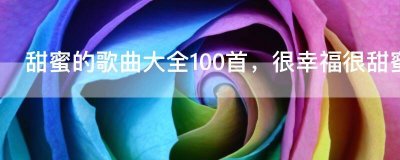 ​甜蜜的歌曲大全100首，很幸福很甜蜜的歌曲