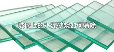 ​玻璃上的水泥砂浆如何清除（玻璃上的水泥浆怎么清除）