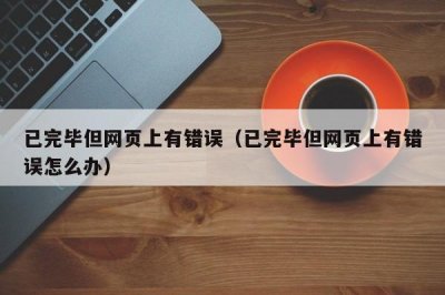 ​已完毕但网页上有错误（已完毕但网页上有错误怎么办）