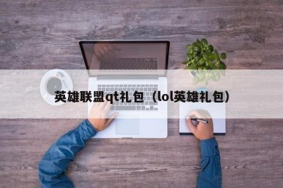 ​英雄联盟qt礼包（lol英雄礼包）