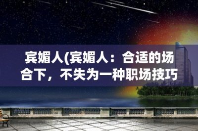 ​宾媚人(宾媚人：合适的场合下，不失为一种职场技巧)
