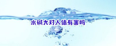 ​水碱大对人体有害吗？水碱大对人体有什么危害？